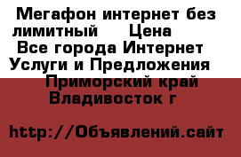 Мегафон интернет без лимитный   › Цена ­ 800 - Все города Интернет » Услуги и Предложения   . Приморский край,Владивосток г.